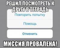 решил посмотреть к другу в тетрадь миссия провалена!