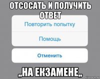 отсосать и получить ответ ,,на екзамене,,