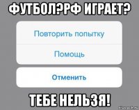 футбол?рф играет? тебе нельзя!