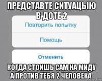 представте ситуацыю в доте 2 когда стоишь сам на миду а против тебя 2 человека