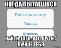 когда пытаешься найти того, кто шутит лучше тебя