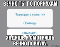 вечно ты по порнухам ходишь и смотришь вечно порнуху.