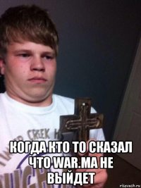  когда кто то сказал что war.ma не выйдет