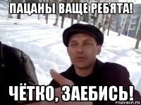 пацаны ваще ребята! чётко, заебись!