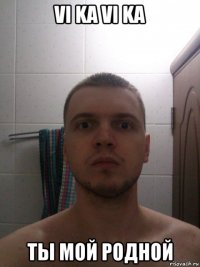 vi ka vi ka ты мой родной