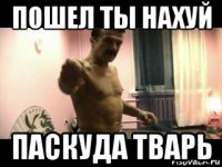 пошел ты нахуй паскуда тварь