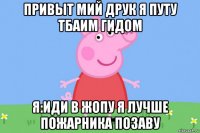 привыт мий друк я путу тбаим гидом я:иди в жопу я лучше пожарника позаву