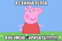 я свинка пеппа я не умею... кричать!!!!!!!!!