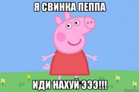 я свинка пеппа иди нахуй эээ!!!