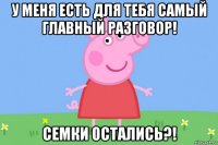 у меня есть для тебя самый главный разговор! семки остались?!