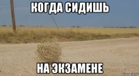 когда сидишь на экзамене