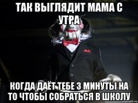 так выглядит мама с утра когда даёт тебе 3 минуты на то чтобы собраться в школу