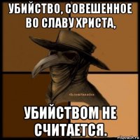 убийство, совешенное во славу христа, убийством не считается.