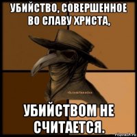 убийство, совершенное во славу христа, убийством не считается.