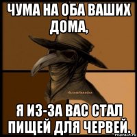 чума на оба ваших дома, я из-за вас стал пищей для червей.