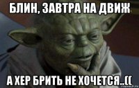 блин, завтра на движ а хер брить не хочется..((