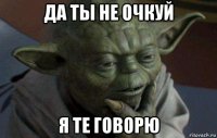 да ты не очкуй я те говорю