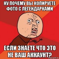 ну почему вы копируете фото с легендарками если знаете что это не ваш аккаунт?