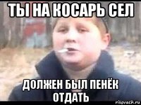 ты на косарь сел должен был пенёк отдать