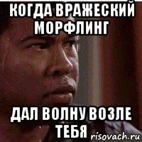 когда вражеский морфлинг дал волну возле тебя