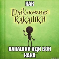 как какашки иди вон кака
