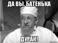 да вы, батенька дурак!