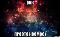 окк просто космос)