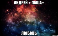 андрей + паша= любовь