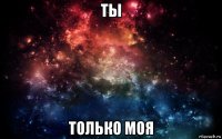 ты только моя