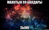 маяктык 99 балдары зынк