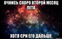 очнись скоро второй месяц лета хотя сри его дальше