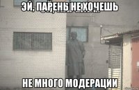 эй, парень не хочешь не много модерации