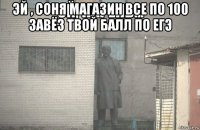 эй , соня магазин все по 100 завёз твой балл по егэ 