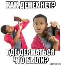 как денех нет? где держаться что были?