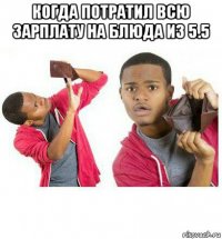 когда потратил всю зарплату на блюда из 5.5 