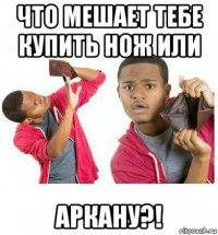 что мешает тебе купить нож или аркану?!