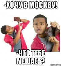 -хочу в москву! -что тебе мешает?