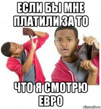 если бы мне платили за то что я смотрю евро