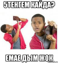 5тенгем кайда? емае дым жок