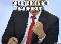 видал сколько я наворовал? 