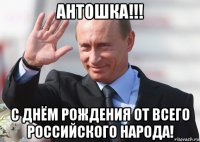 антошка!!! с днём рождения от всего российского народа!