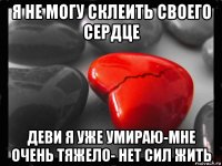 я не могу склеить своего сердце деви я уже умираю-мне очень тяжело- нет сил жить