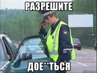 разрешите дое**ться