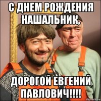 с днем рождения нашальник, дорогой евгений павлович!!!!