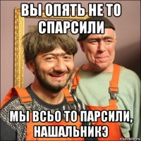 вы опять не то спарсили мы всьо то парсили, нашальникэ