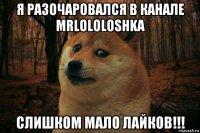 я разочаровался в канале mrlololoshka слишком мало лайков!!!