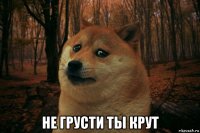  не грусти ты крут