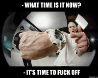 - what time is it now? - it's time to fuck off