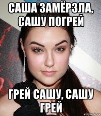 саша замёрзла, сашу погрей грей сашу, сашу грей