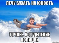лечу бухать на юность точнее, в отделение полиции